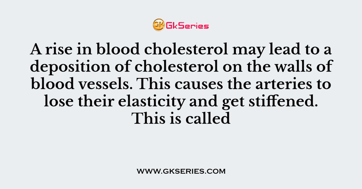 A rise in blood cholesterol may lead to a deposition of cholesterol on the walls of blood vessels. This causes the arteries to lose their elasticity and get stiffened. This is called