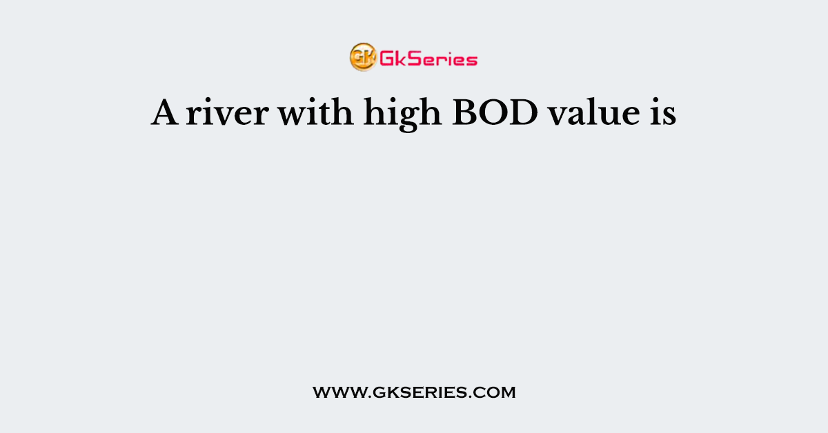 A river with high BOD value is