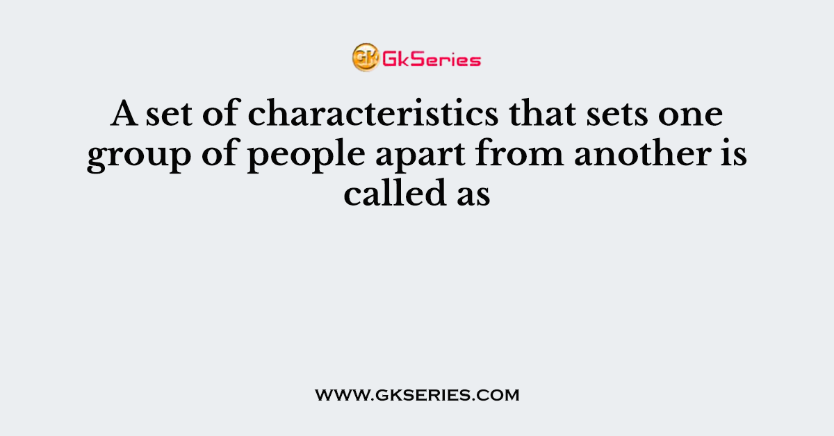 A set of characteristics that sets one group of people apart from another is called as