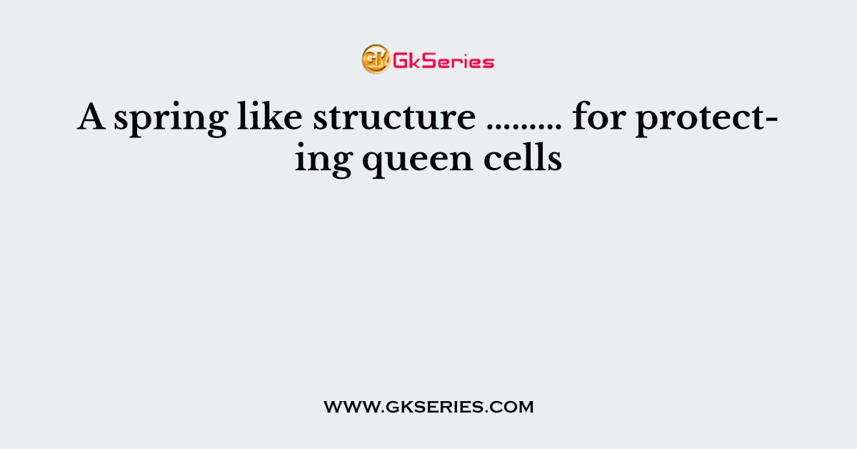 Q. A spring like structure ……… for protecting queen cells