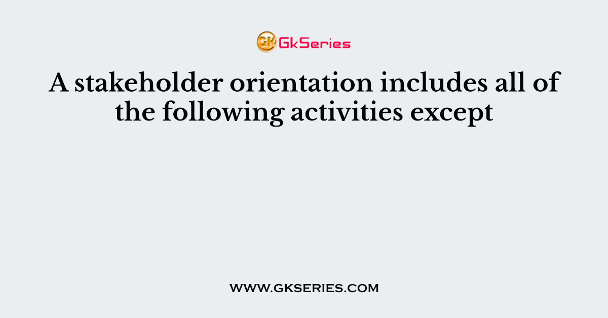 A stakeholder orientation includes all of the following activities except: