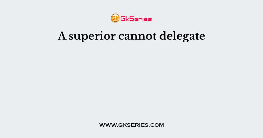 A superior cannot delegate