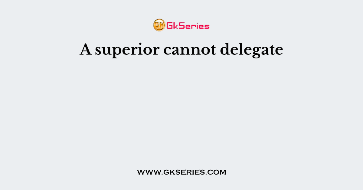 A superior cannot delegate