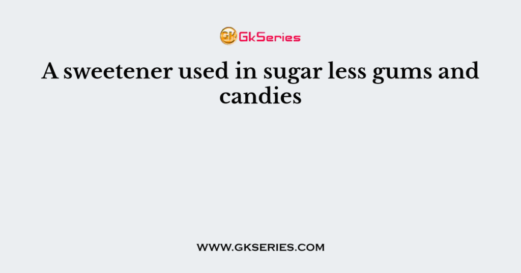 A sweetener used in sugar less gums and candies