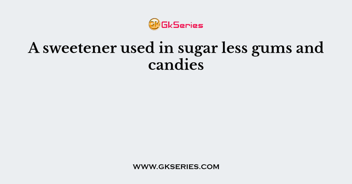 A sweetener used in sugar less gums and candies