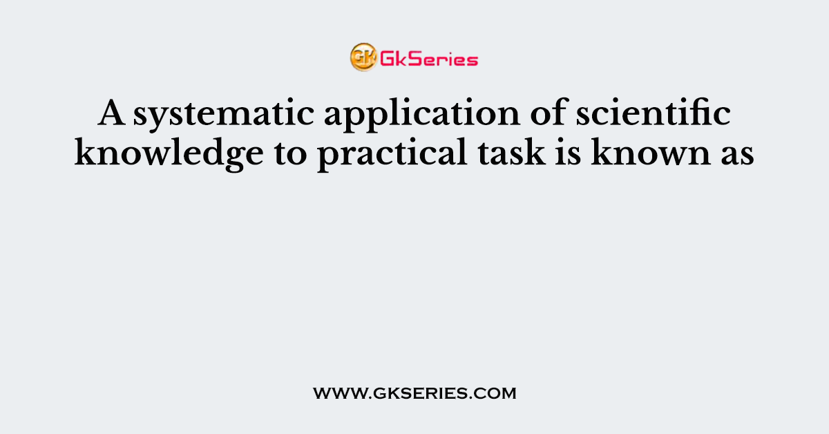 A systematic application of scientific knowledge to practical task is known as_