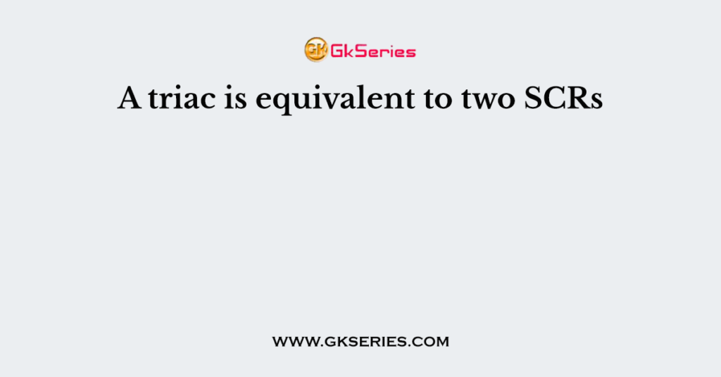 A triac is equivalent to two SCRs