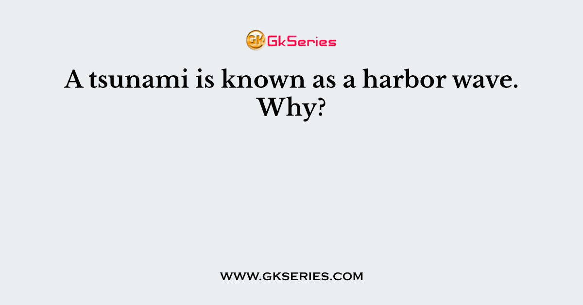 A tsunami is known as a harbor wave. Why?