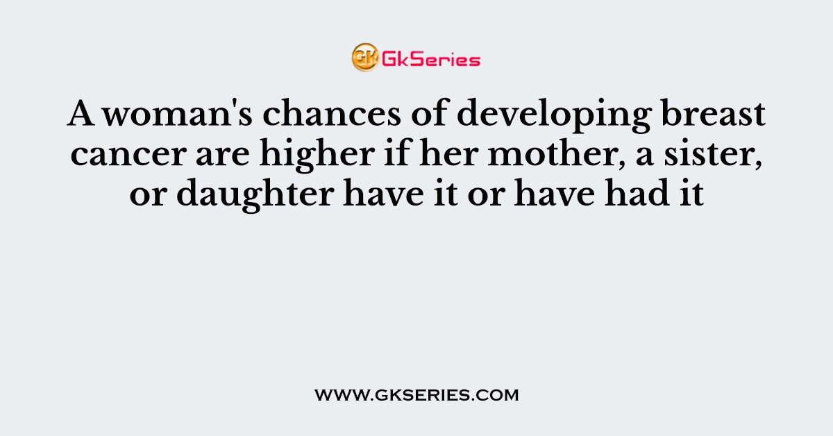 A woman's chances of developing breast cancer are higher if her mother, a sister, or daughter have it or have had it