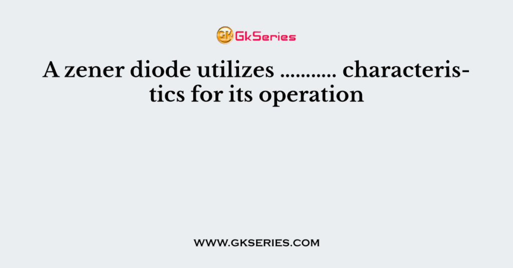 A zener diode utilizes ……….. characteristics for its operation