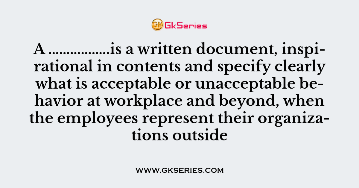 A ……………..is a written document, inspirational in contents and specify clearly what is acceptable or unacceptable behavior at workplace and beyond, when the employees represent their organizations outside