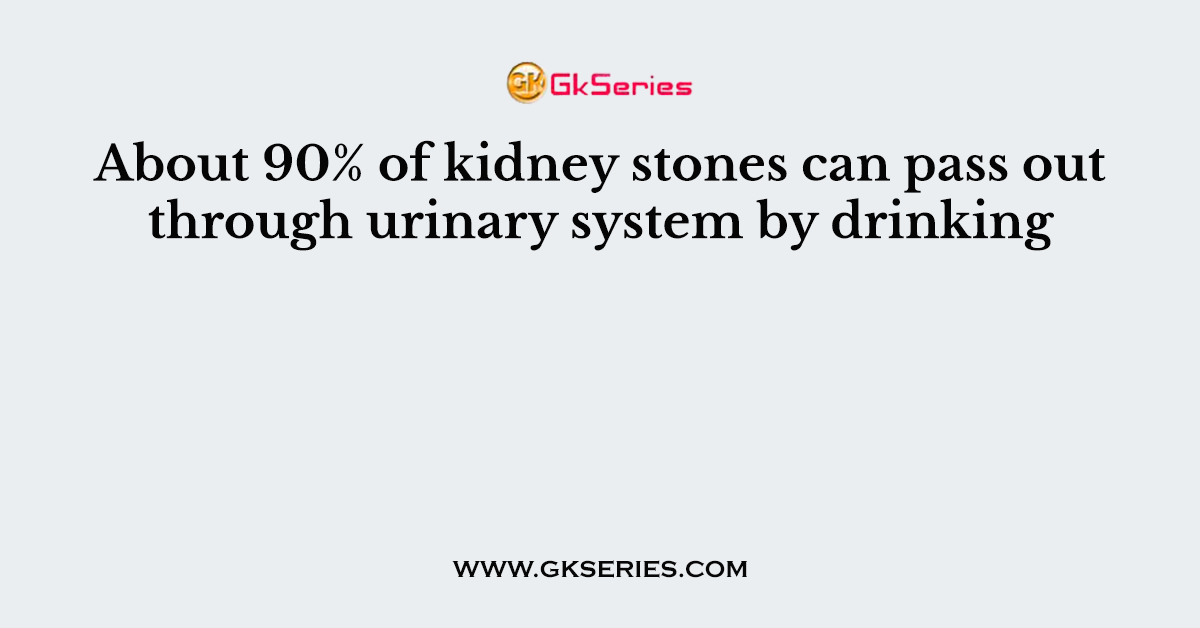 About 90% of kidney stones can pass out through urinary system by drinking
