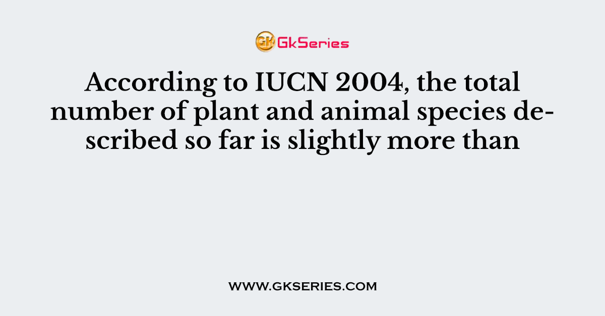 According to IUCN 2004, the total number of plant and animal species described so far is slightly more than