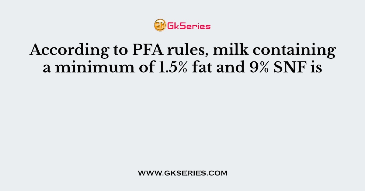 According to PFA rules, milk containing a minimum of 1.5% fat and 9% SNF is