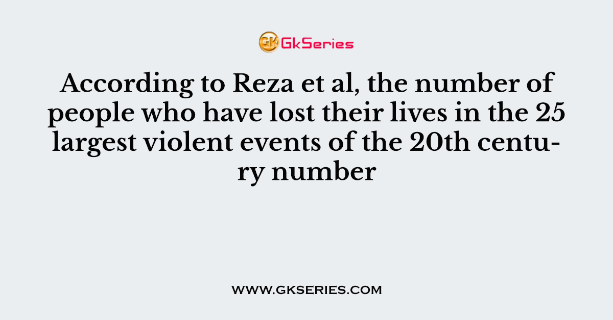 According to Reza et al, the number of people who have lost their lives in the 25 largest violent events of the 20th century number