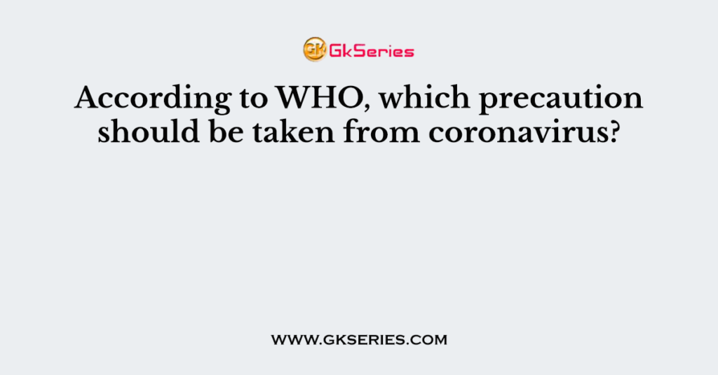 According to WHO, which precaution should be taken from coronavirus?