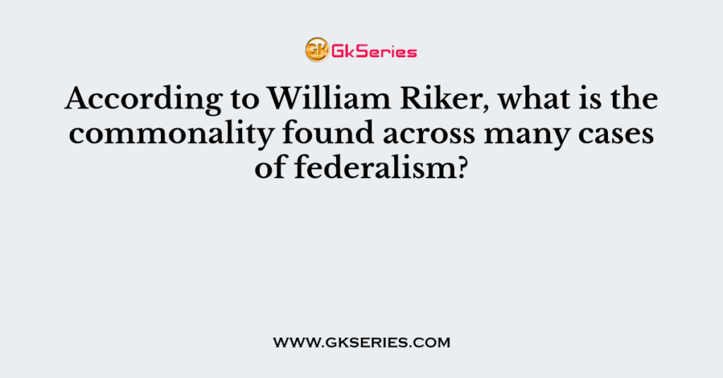 According to William Riker, what is the commonality found across many cases of federalism?