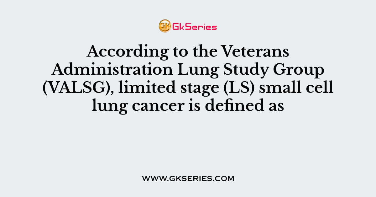 According to the Veterans Administration Lung Study Group (VALSG), limited stage (LS) small cell lung cancer is defined as