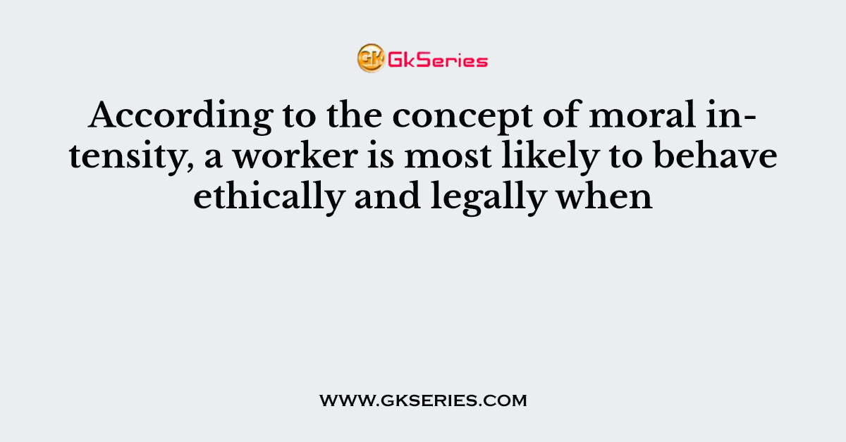 According to the concept of moral intensity, a worker is most likely to behave ethically and legally when
