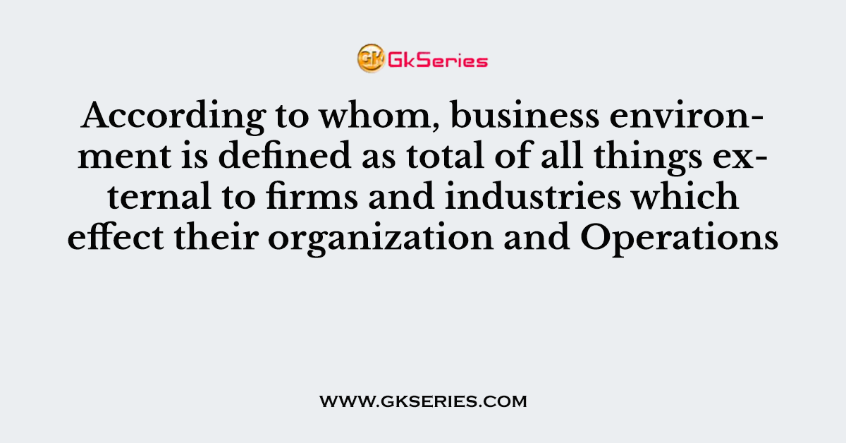 According to whom, business environment is defined as total of all things external to firms and industries which effect their organization and Operations
