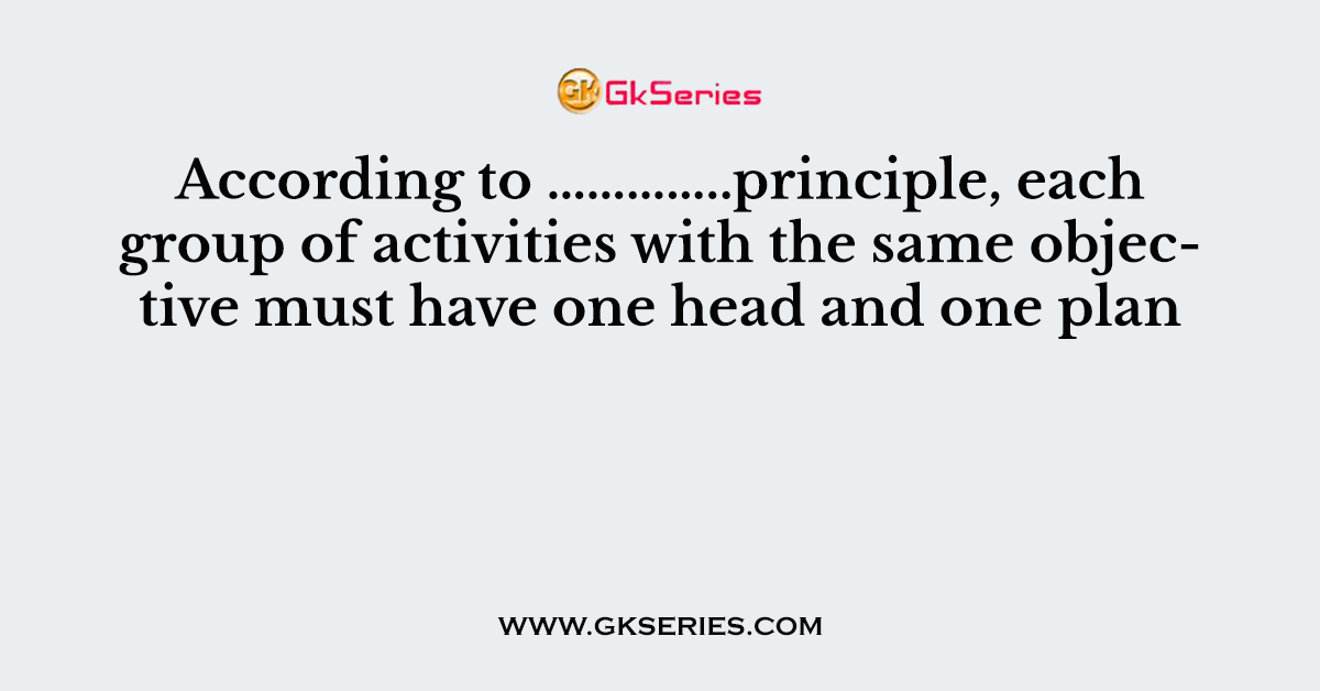 According to …………..principle, each group of activities with the same objective must have one head and one plan
