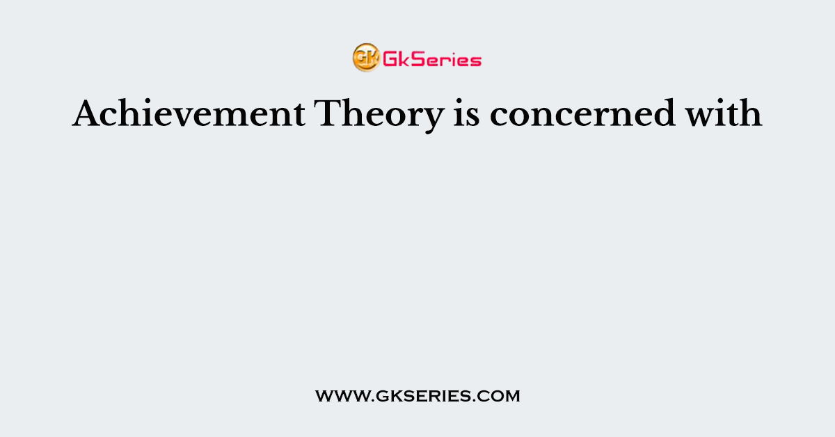 Achievement Theory is concerned with
