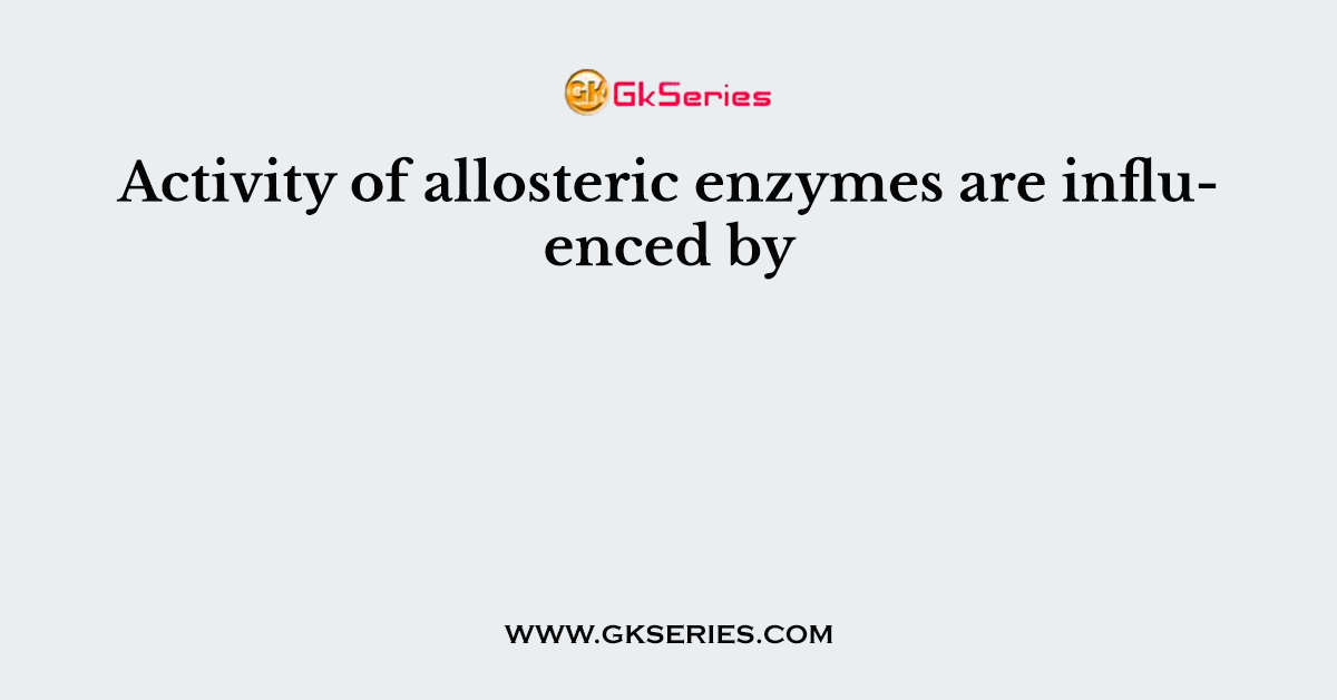 Activity of allosteric enzymes are influenced by