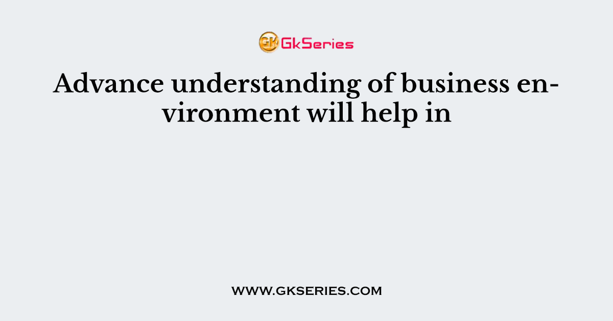 Advance understanding of business environment will help in