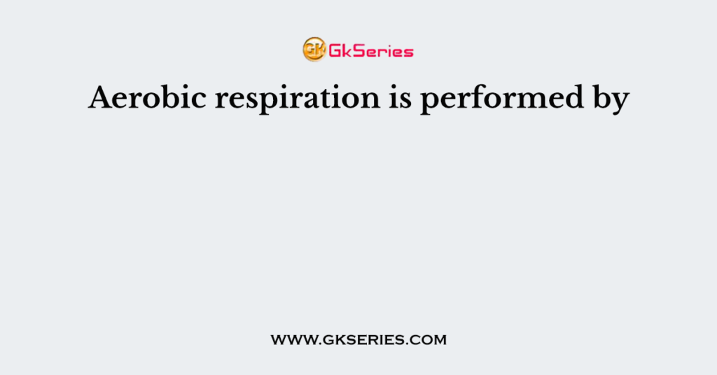 Aerobic respiration is performed by