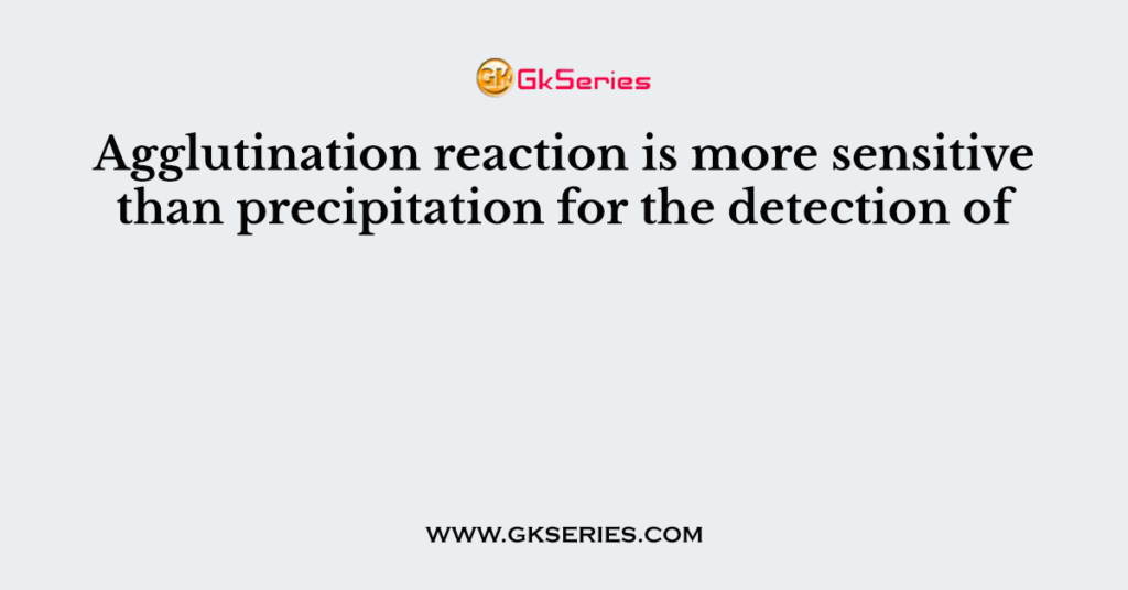 Agglutination reaction is more sensitive than precipitation for the detection of