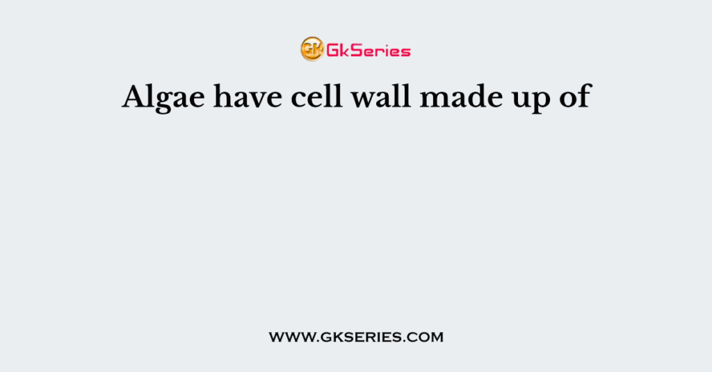 Algae have cell wall made up of