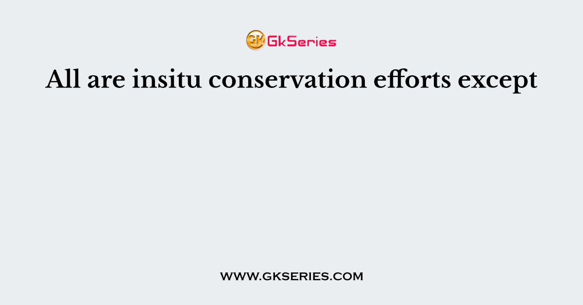 All are insitu conservation efforts except