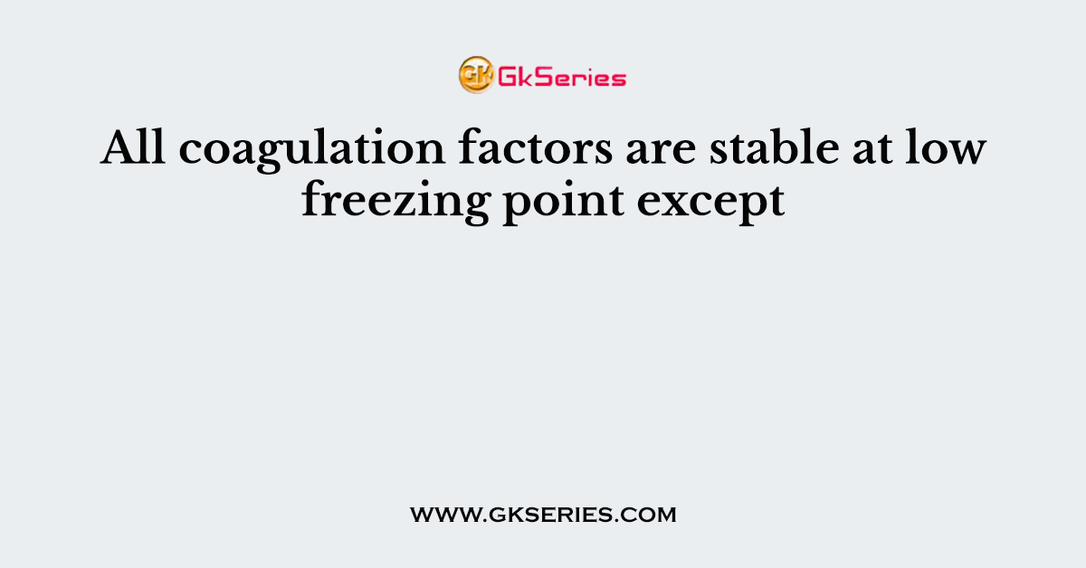 All coagulation factors are stable at low freezing point except