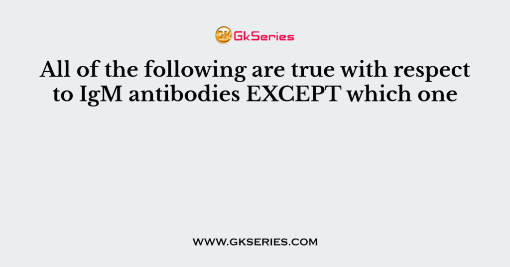 All of the following are true with respect to IgM antibodies EXCEPT which one