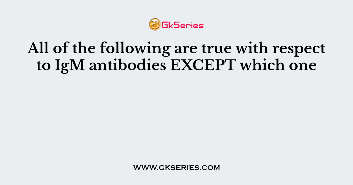 All of the following are true with respect to IgM antibodies EXCEPT which one