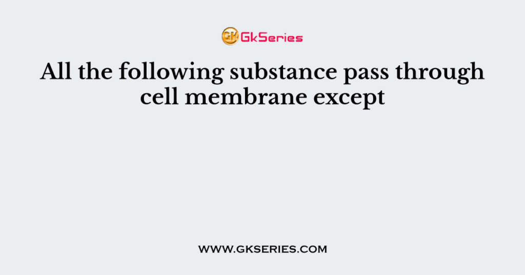 All the following substance pass through cell membrane except