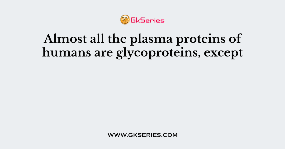 Almost all the plasma proteins of humans are glycoproteins, except