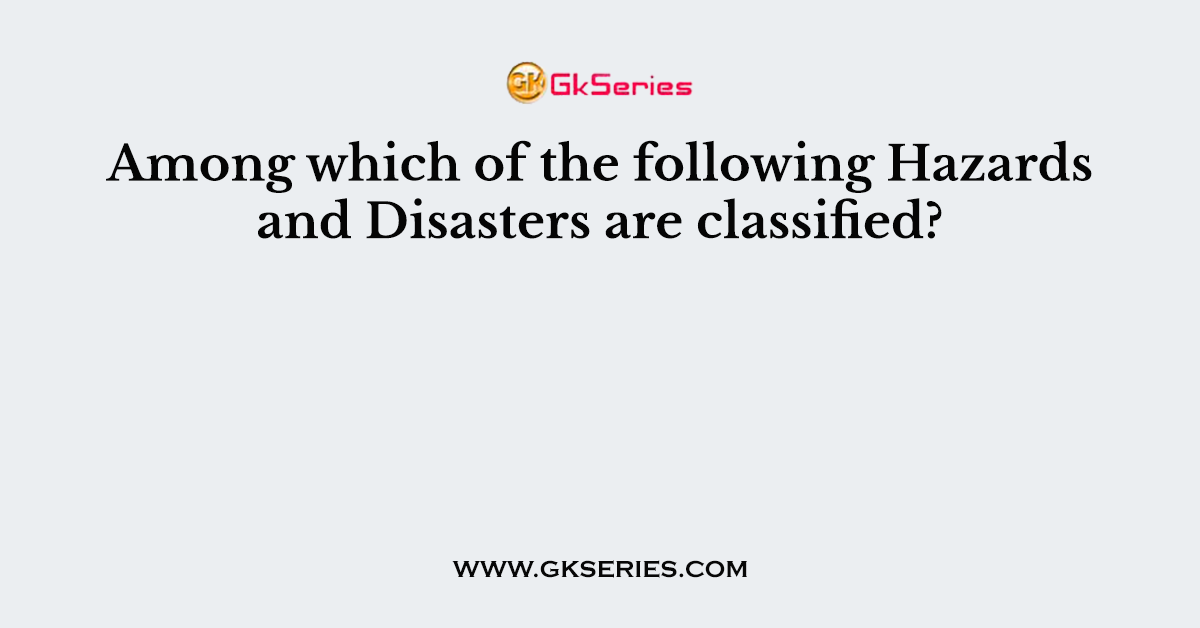 Among which of the following Hazards and Disasters are classified?