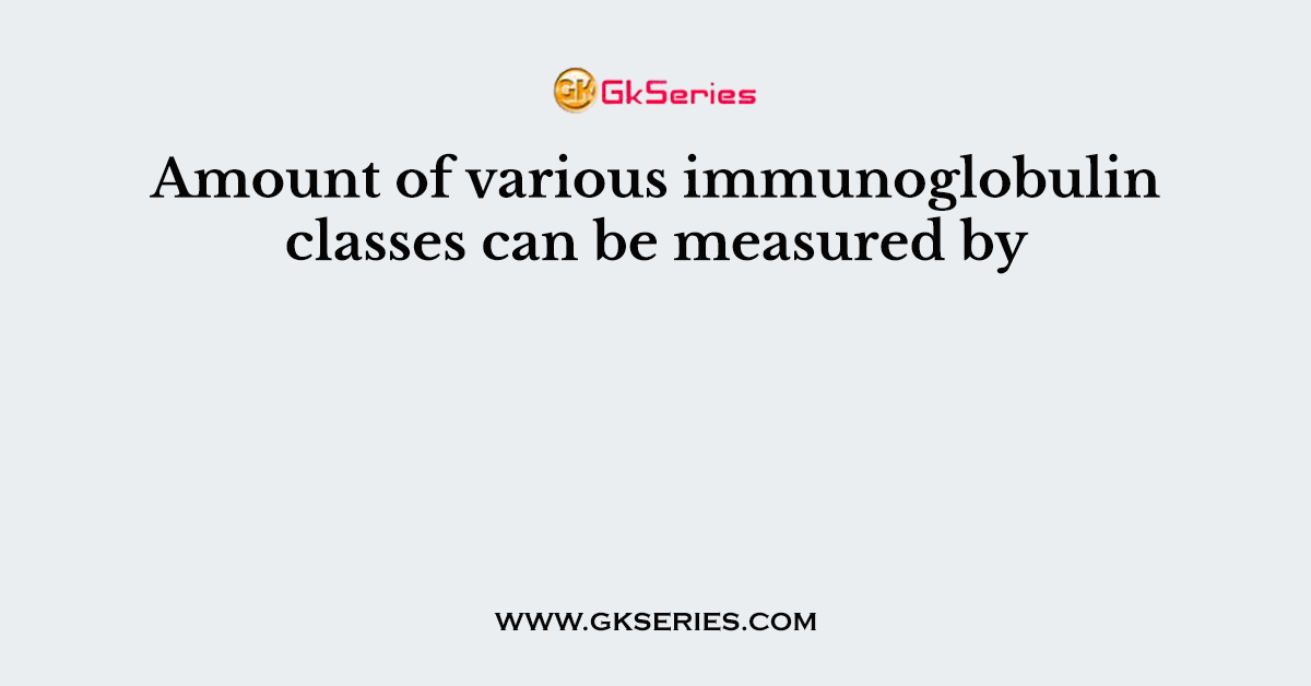 Amount of various immunoglobulin classes can be measured by