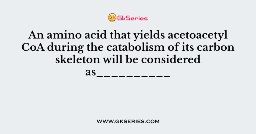 An amino acid that yields acetoacetyl CoA during the catabolism of its carbon skeleton will be considered as__________