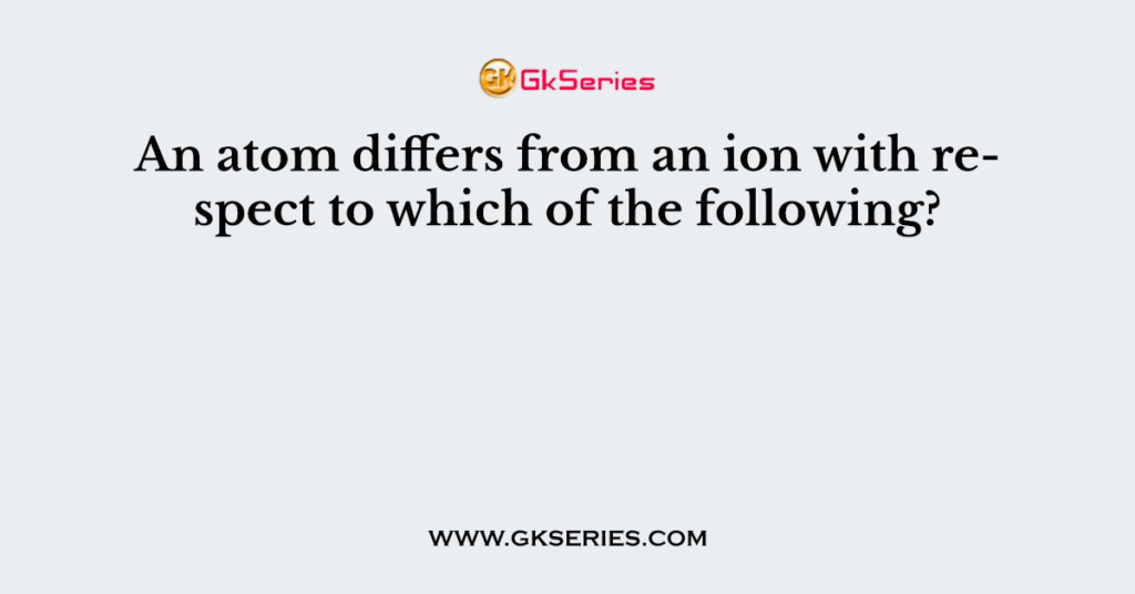 An atom differs from an ion with respect to which of the following?