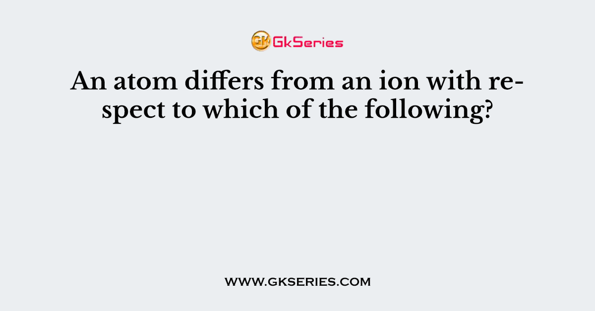 An atom differs from an ion with respect to which of the following?