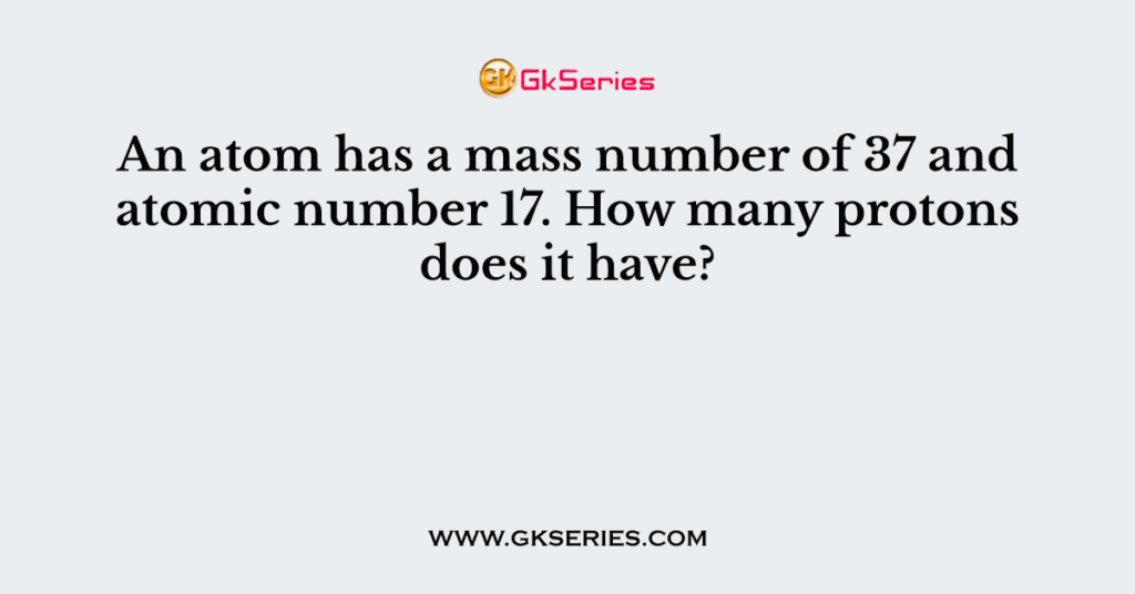 An atom has a mass number of 37 and atomic number 17. How many protons does it have?