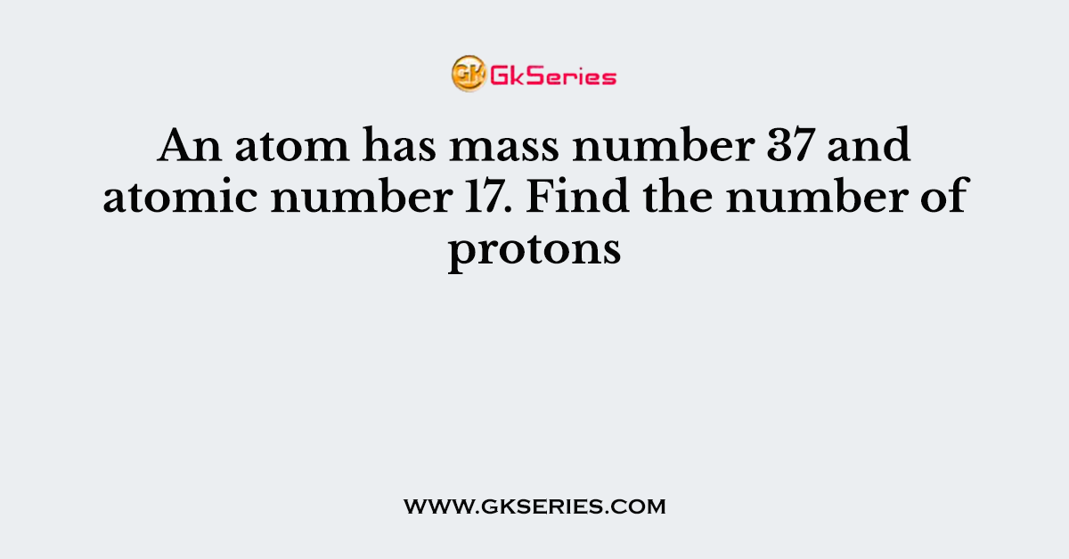 An atom has mass number 37 and atomic number 17. Find the number of protons