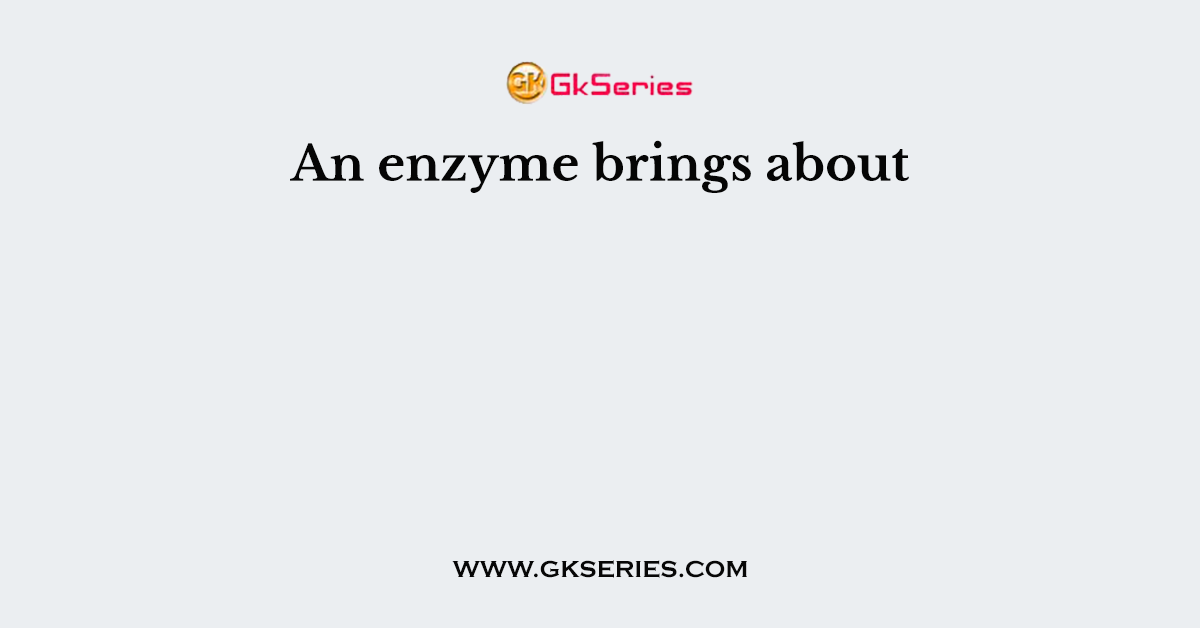 An enzyme brings about