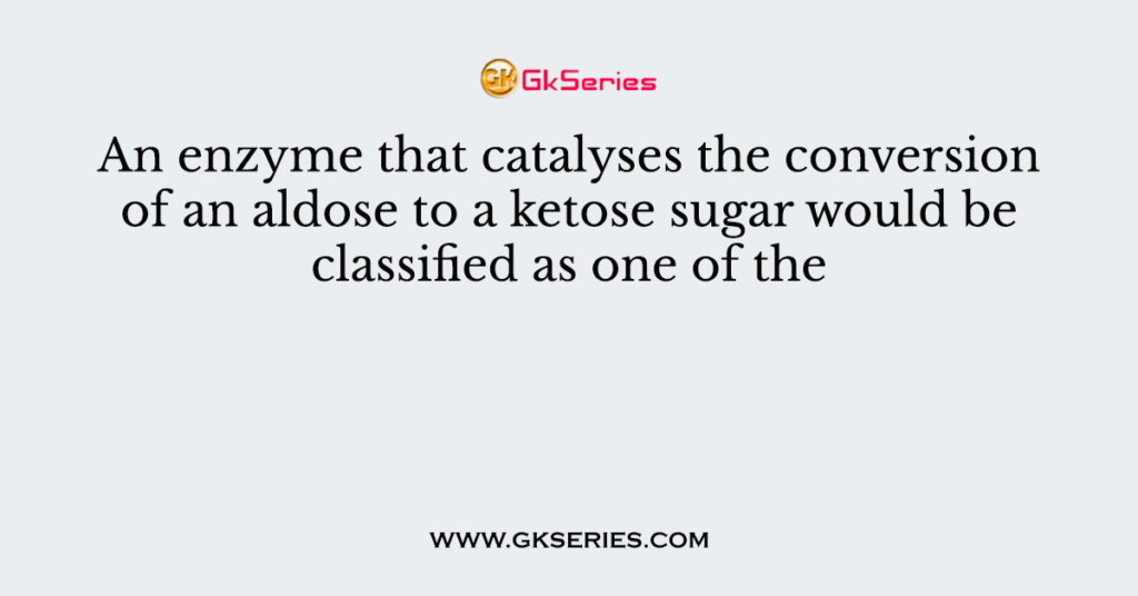 An enzyme that catalyses the conversion of an aldose to a ketose sugar would be classified as one of the