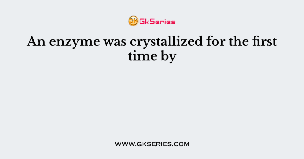 An enzyme was crystallized for the first time by