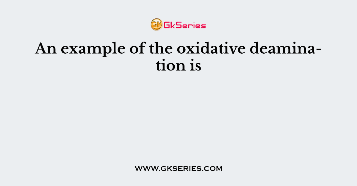 An example of the oxidative deamination is