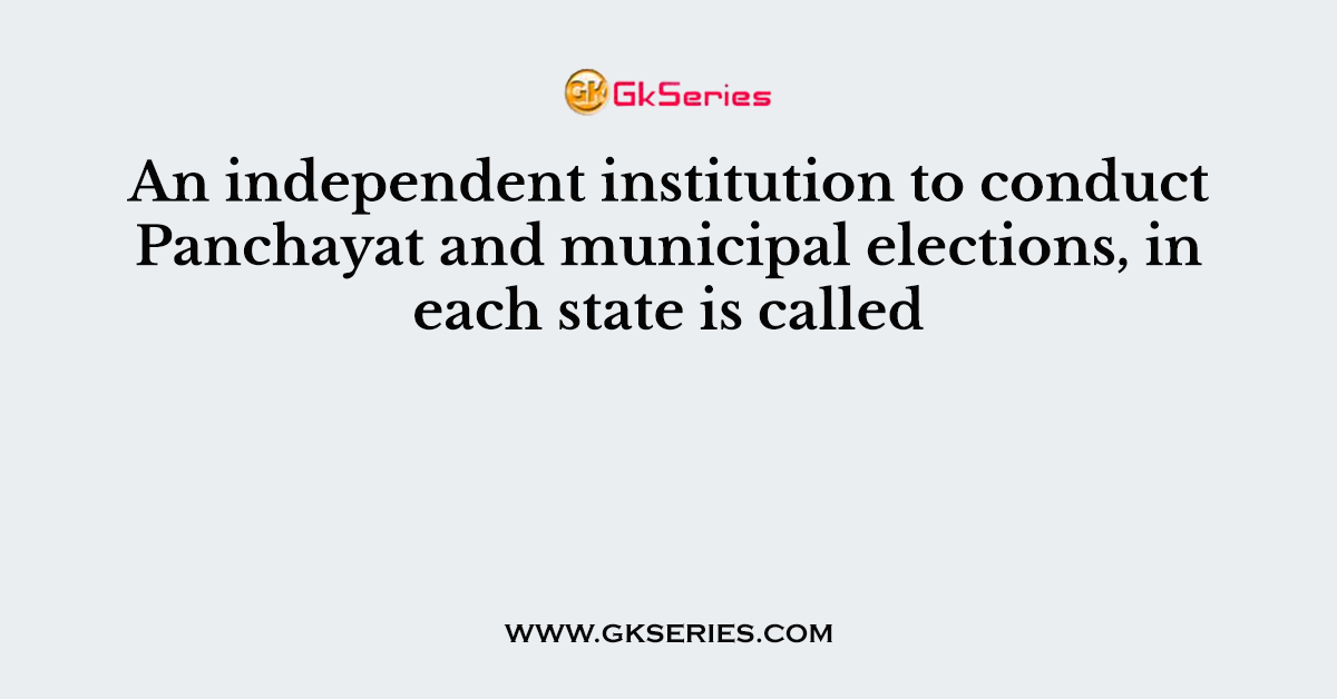 An independent institution to conduct Panchayat and municipal elections, in each state is called