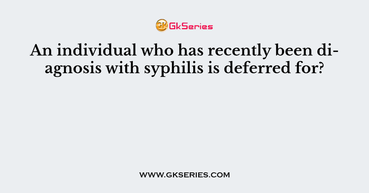 An individual who has recently been diagnosis with syphilis is deferred for?
